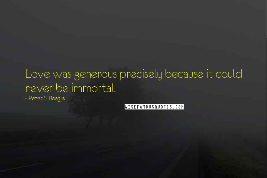 Peter S. Beagle Quotes: Love was generous precisely because it could never be immortal.