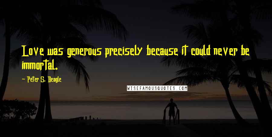 Peter S. Beagle Quotes: Love was generous precisely because it could never be immortal.