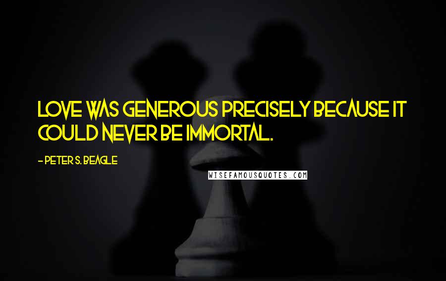 Peter S. Beagle Quotes: Love was generous precisely because it could never be immortal.