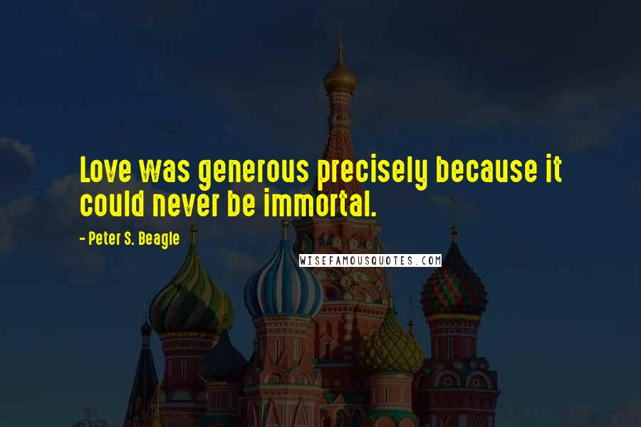 Peter S. Beagle Quotes: Love was generous precisely because it could never be immortal.