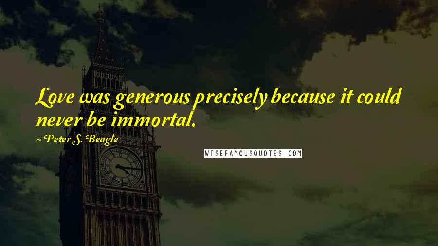 Peter S. Beagle Quotes: Love was generous precisely because it could never be immortal.