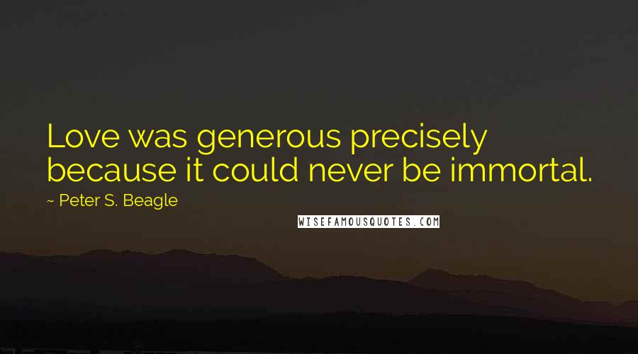 Peter S. Beagle Quotes: Love was generous precisely because it could never be immortal.