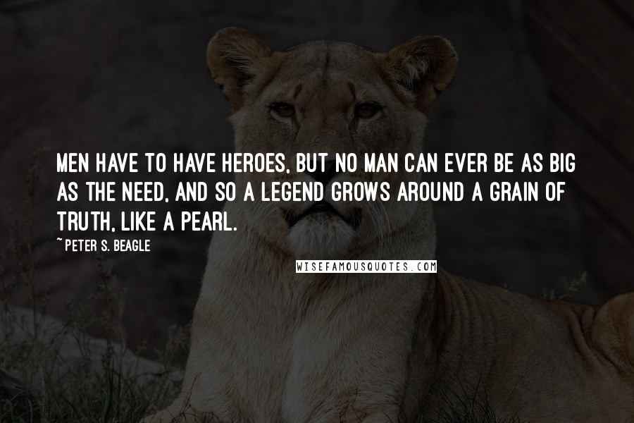 Peter S. Beagle Quotes: Men have to have heroes, but no man can ever be as big as the need, and so a legend grows around a grain of truth, like a pearl.