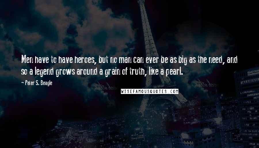 Peter S. Beagle Quotes: Men have to have heroes, but no man can ever be as big as the need, and so a legend grows around a grain of truth, like a pearl.