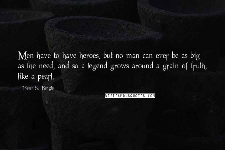 Peter S. Beagle Quotes: Men have to have heroes, but no man can ever be as big as the need, and so a legend grows around a grain of truth, like a pearl.