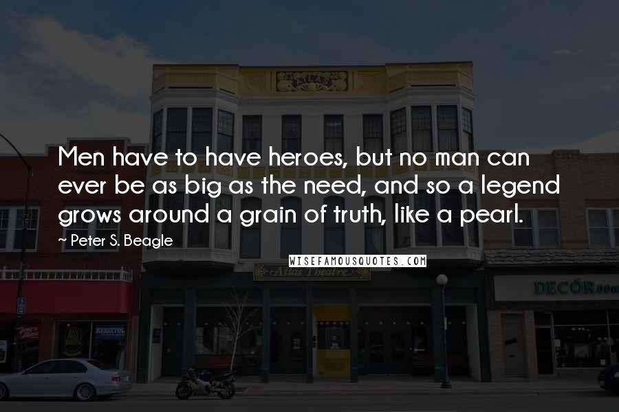 Peter S. Beagle Quotes: Men have to have heroes, but no man can ever be as big as the need, and so a legend grows around a grain of truth, like a pearl.