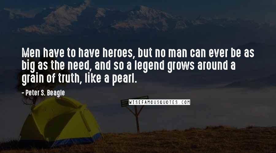 Peter S. Beagle Quotes: Men have to have heroes, but no man can ever be as big as the need, and so a legend grows around a grain of truth, like a pearl.