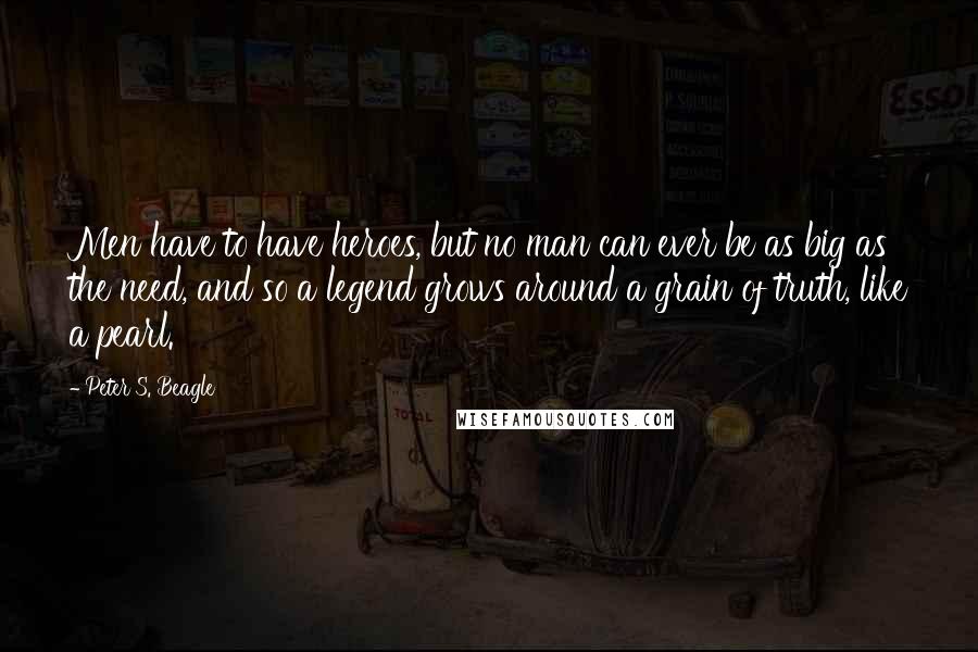 Peter S. Beagle Quotes: Men have to have heroes, but no man can ever be as big as the need, and so a legend grows around a grain of truth, like a pearl.