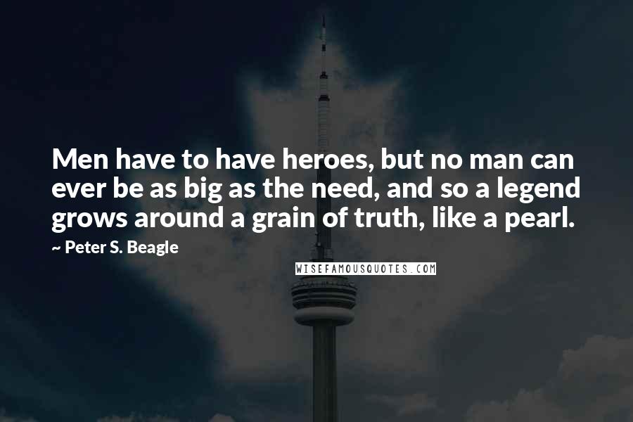 Peter S. Beagle Quotes: Men have to have heroes, but no man can ever be as big as the need, and so a legend grows around a grain of truth, like a pearl.