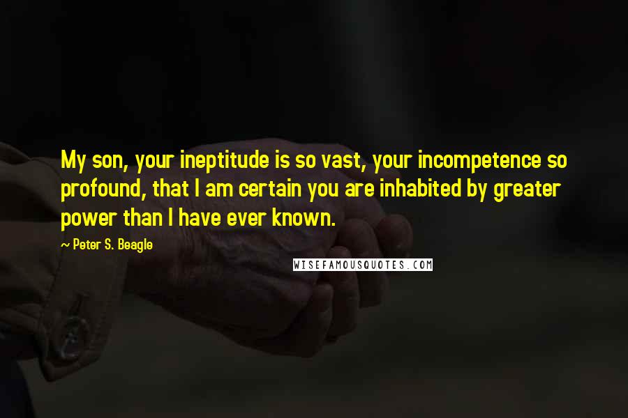 Peter S. Beagle Quotes: My son, your ineptitude is so vast, your incompetence so profound, that I am certain you are inhabited by greater power than I have ever known.