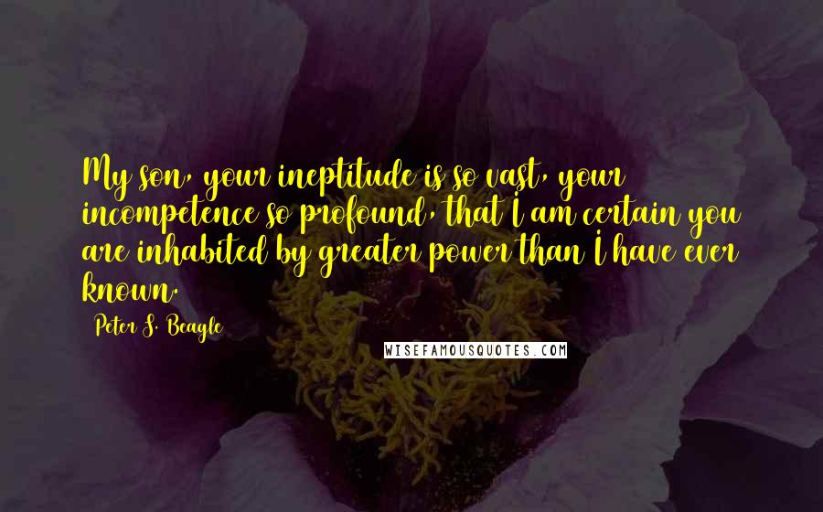 Peter S. Beagle Quotes: My son, your ineptitude is so vast, your incompetence so profound, that I am certain you are inhabited by greater power than I have ever known.