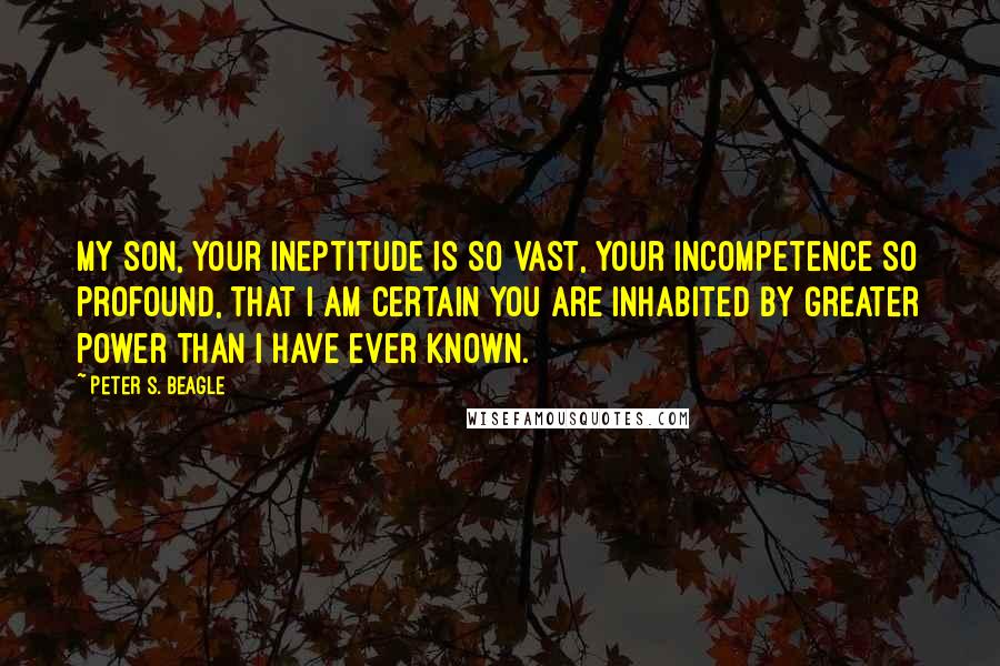 Peter S. Beagle Quotes: My son, your ineptitude is so vast, your incompetence so profound, that I am certain you are inhabited by greater power than I have ever known.