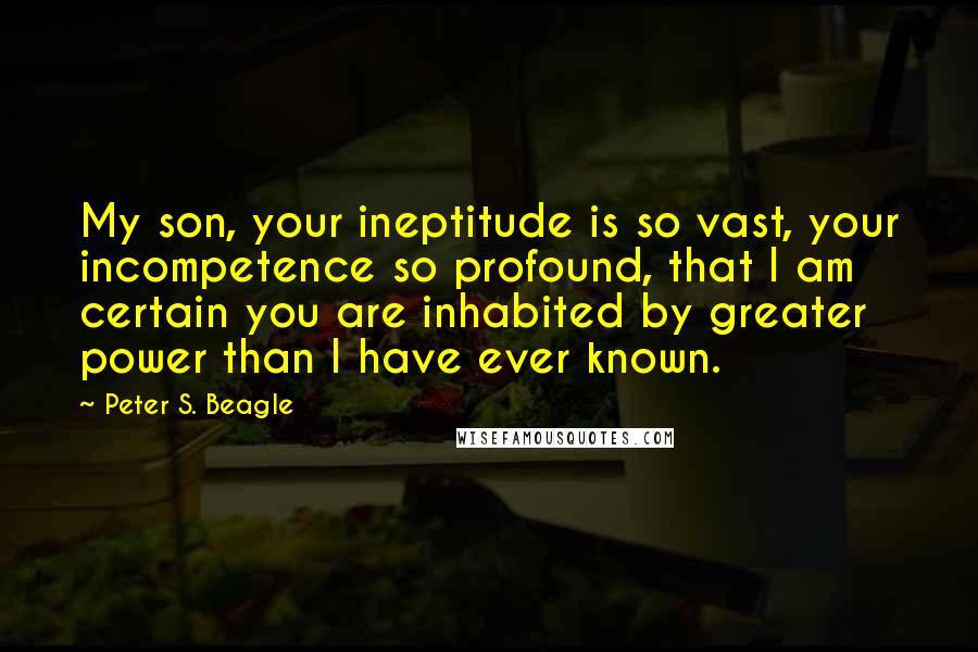 Peter S. Beagle Quotes: My son, your ineptitude is so vast, your incompetence so profound, that I am certain you are inhabited by greater power than I have ever known.