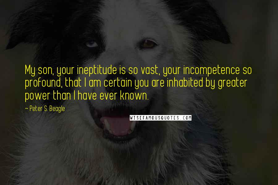 Peter S. Beagle Quotes: My son, your ineptitude is so vast, your incompetence so profound, that I am certain you are inhabited by greater power than I have ever known.