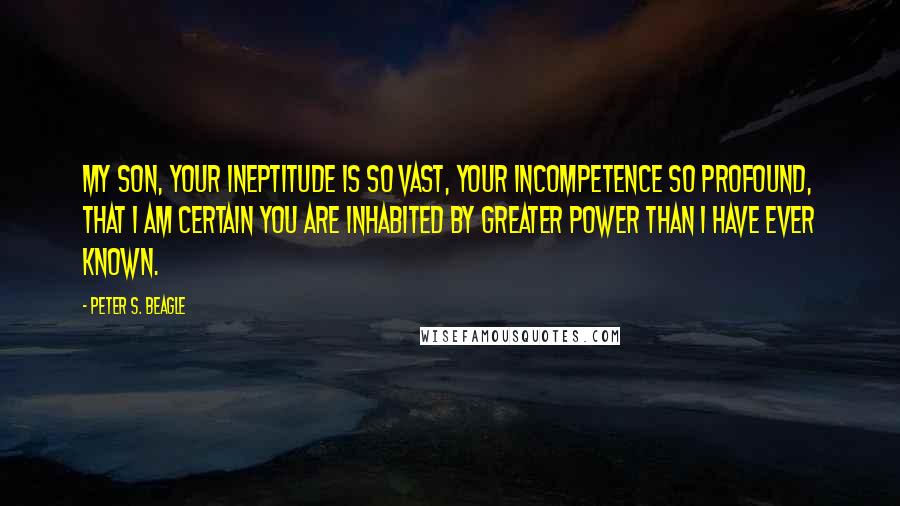 Peter S. Beagle Quotes: My son, your ineptitude is so vast, your incompetence so profound, that I am certain you are inhabited by greater power than I have ever known.