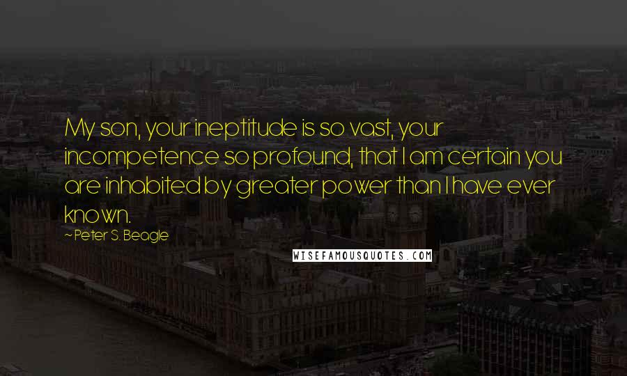 Peter S. Beagle Quotes: My son, your ineptitude is so vast, your incompetence so profound, that I am certain you are inhabited by greater power than I have ever known.