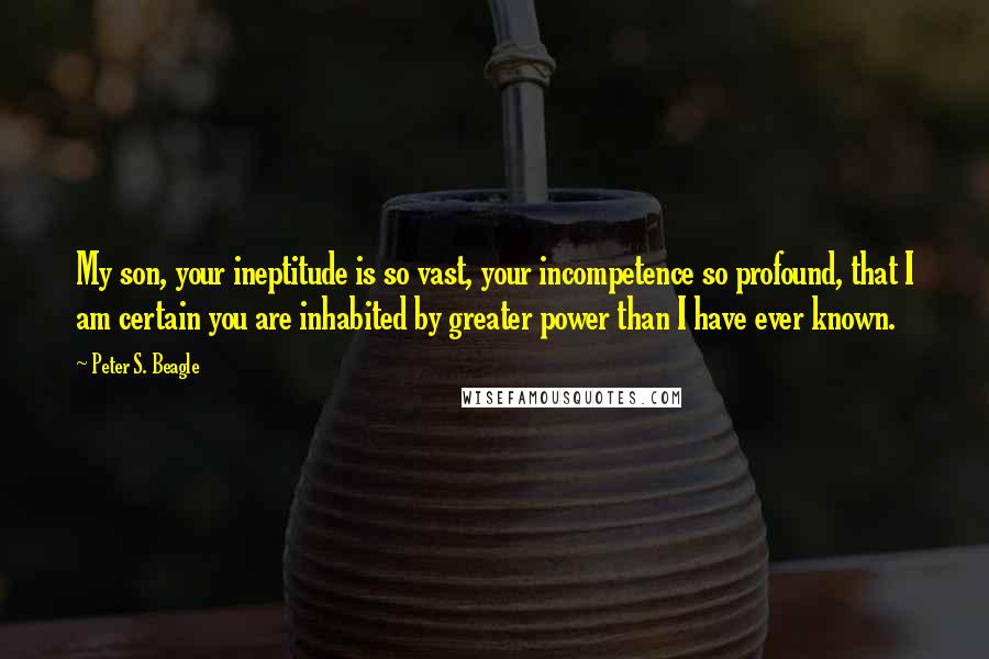 Peter S. Beagle Quotes: My son, your ineptitude is so vast, your incompetence so profound, that I am certain you are inhabited by greater power than I have ever known.