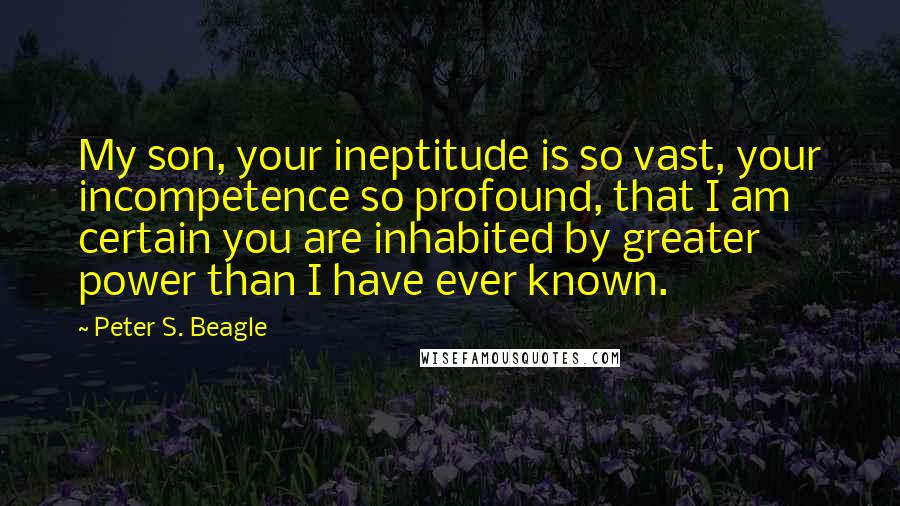 Peter S. Beagle Quotes: My son, your ineptitude is so vast, your incompetence so profound, that I am certain you are inhabited by greater power than I have ever known.