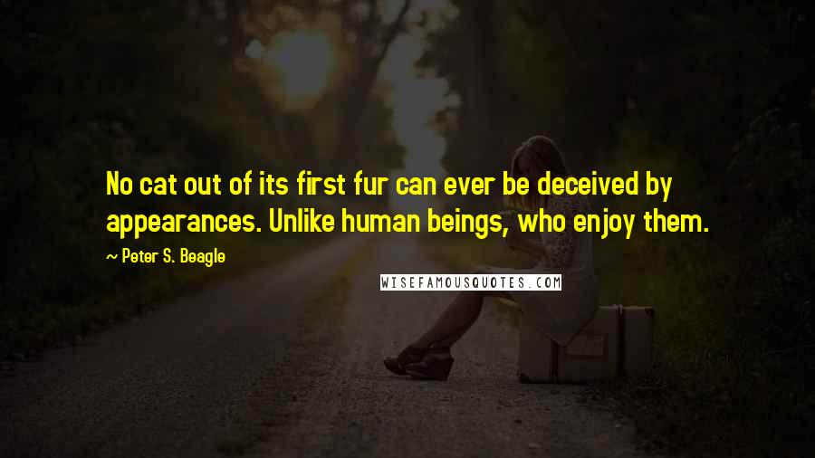 Peter S. Beagle Quotes: No cat out of its first fur can ever be deceived by appearances. Unlike human beings, who enjoy them.