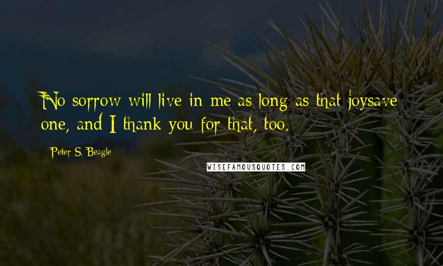 Peter S. Beagle Quotes: No sorrow will live in me as long as that joysave one, and I thank you for that, too.