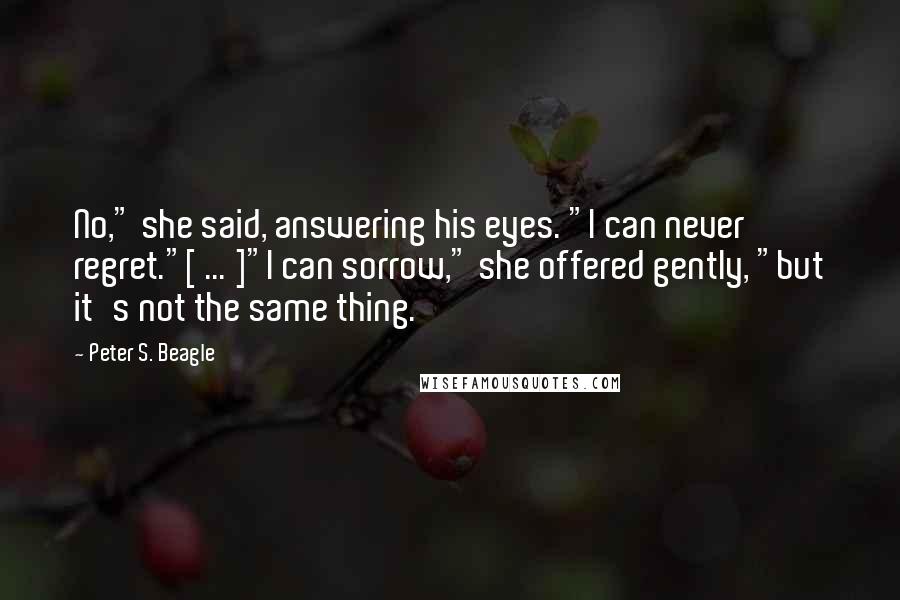 Peter S. Beagle Quotes: No," she said, answering his eyes. "I can never regret."[ ... ]"I can sorrow," she offered gently, "but it's not the same thing.