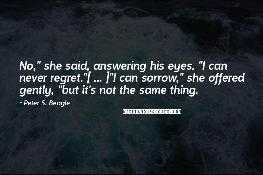 Peter S. Beagle Quotes: No," she said, answering his eyes. "I can never regret."[ ... ]"I can sorrow," she offered gently, "but it's not the same thing.