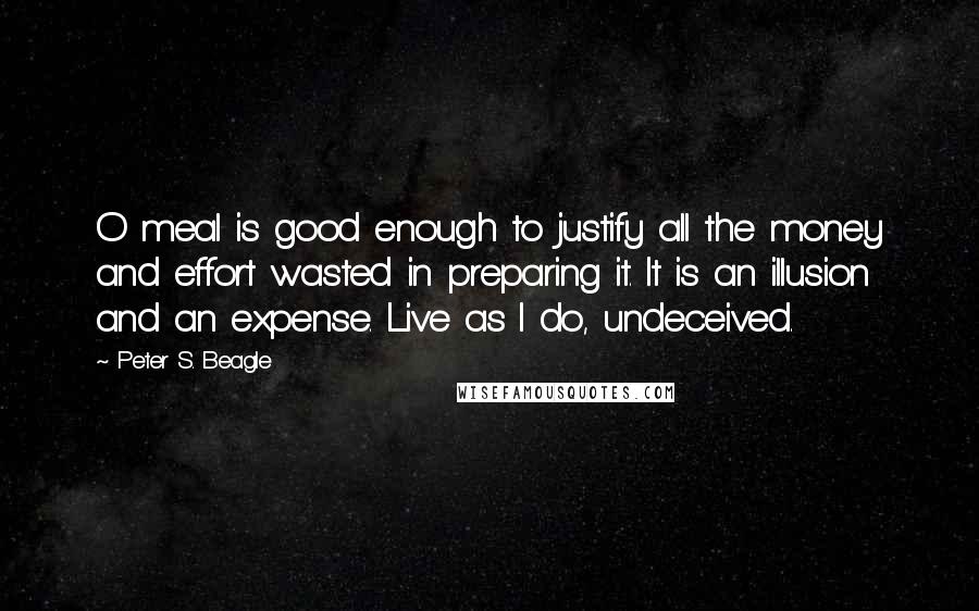 Peter S. Beagle Quotes: O meal is good enough to justify all the money and effort wasted in preparing it. It is an illusion and an expense. Live as I do, undeceived.