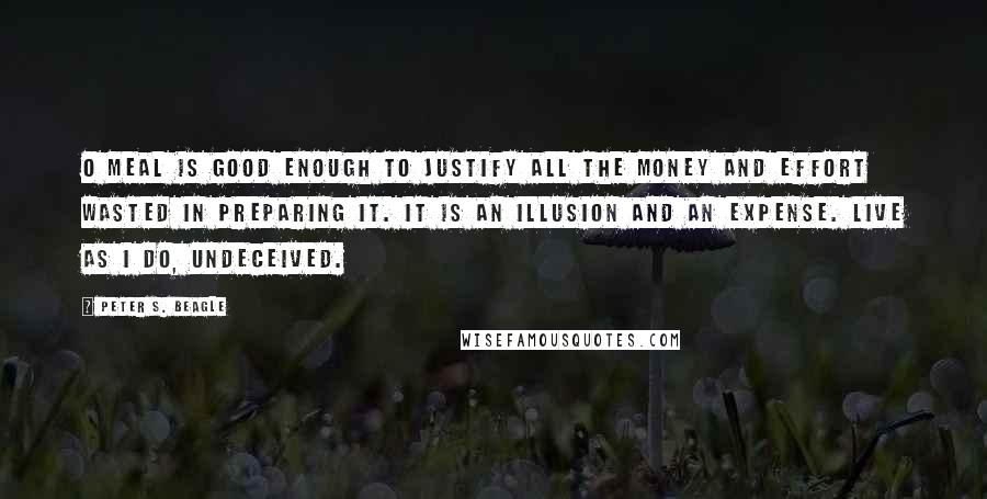 Peter S. Beagle Quotes: O meal is good enough to justify all the money and effort wasted in preparing it. It is an illusion and an expense. Live as I do, undeceived.