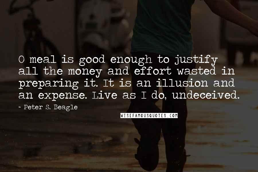 Peter S. Beagle Quotes: O meal is good enough to justify all the money and effort wasted in preparing it. It is an illusion and an expense. Live as I do, undeceived.