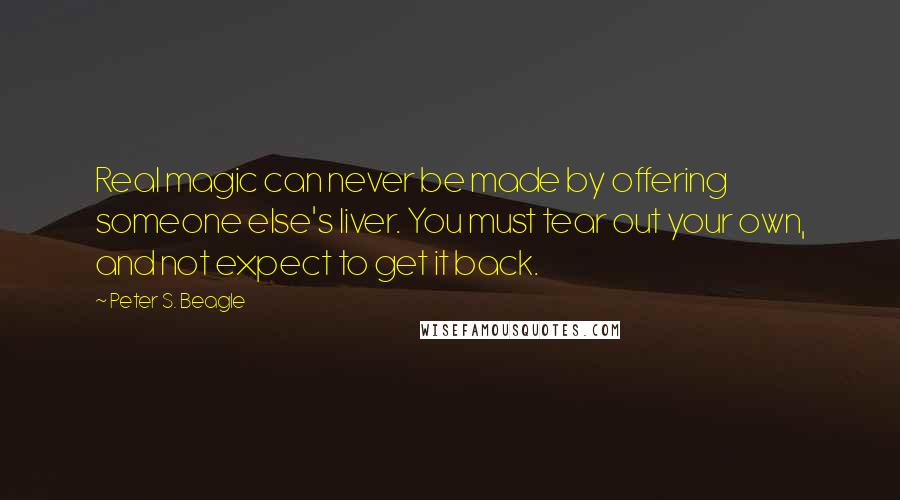 Peter S. Beagle Quotes: Real magic can never be made by offering someone else's liver. You must tear out your own, and not expect to get it back.