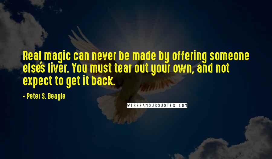 Peter S. Beagle Quotes: Real magic can never be made by offering someone else's liver. You must tear out your own, and not expect to get it back.