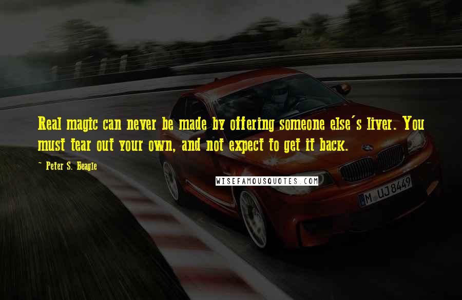 Peter S. Beagle Quotes: Real magic can never be made by offering someone else's liver. You must tear out your own, and not expect to get it back.
