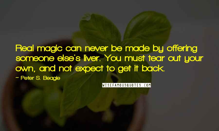 Peter S. Beagle Quotes: Real magic can never be made by offering someone else's liver. You must tear out your own, and not expect to get it back.