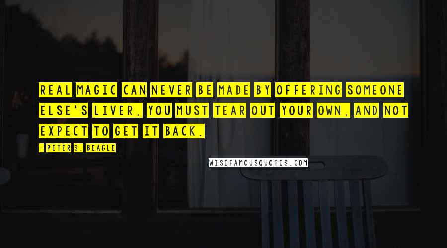 Peter S. Beagle Quotes: Real magic can never be made by offering someone else's liver. You must tear out your own, and not expect to get it back.