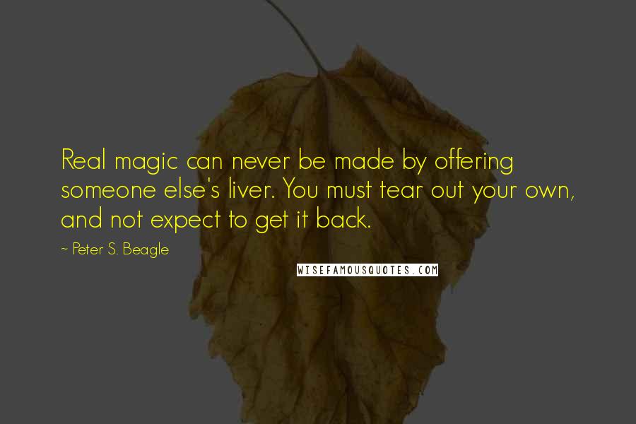 Peter S. Beagle Quotes: Real magic can never be made by offering someone else's liver. You must tear out your own, and not expect to get it back.