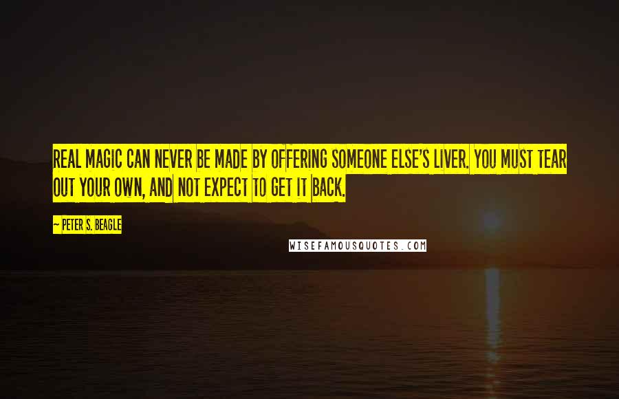 Peter S. Beagle Quotes: Real magic can never be made by offering someone else's liver. You must tear out your own, and not expect to get it back.