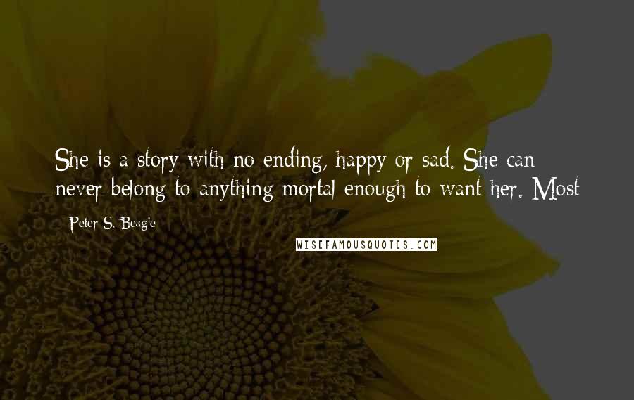 Peter S. Beagle Quotes: She is a story with no ending, happy or sad. She can never belong to anything mortal enough to want her. Most