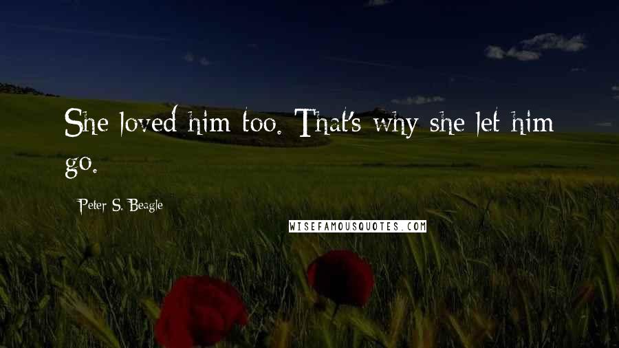 Peter S. Beagle Quotes: She loved him too. That's why she let him go.