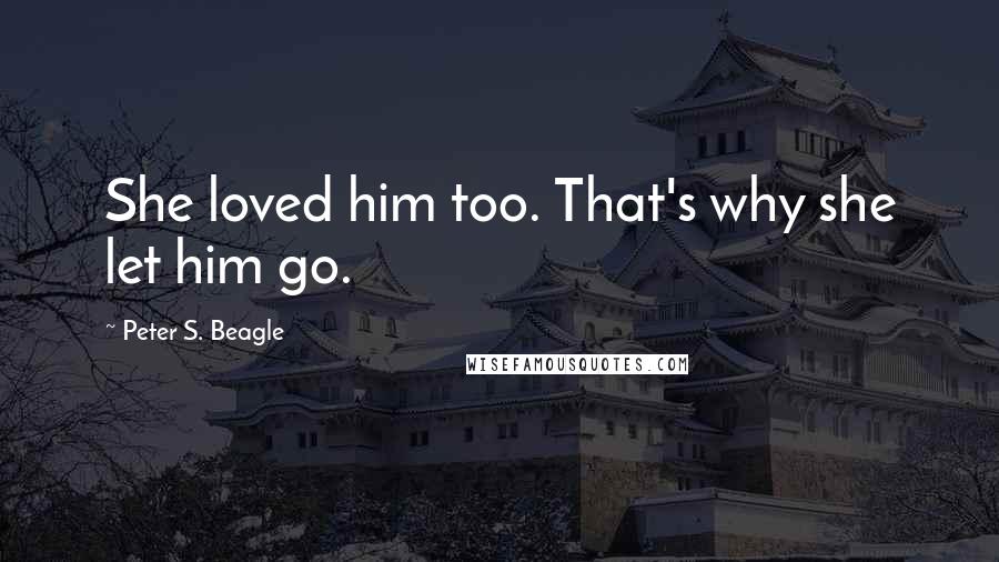 Peter S. Beagle Quotes: She loved him too. That's why she let him go.