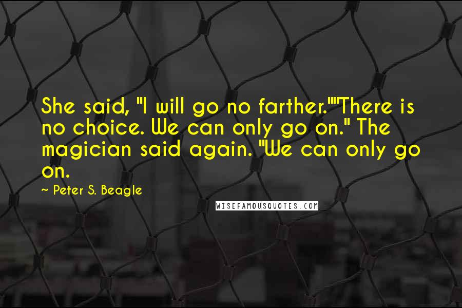 Peter S. Beagle Quotes: She said, "I will go no farther.""There is no choice. We can only go on." The magician said again. "We can only go on.