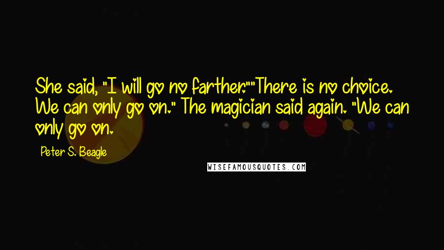 Peter S. Beagle Quotes: She said, "I will go no farther.""There is no choice. We can only go on." The magician said again. "We can only go on.