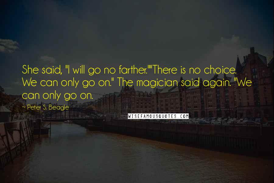 Peter S. Beagle Quotes: She said, "I will go no farther.""There is no choice. We can only go on." The magician said again. "We can only go on.