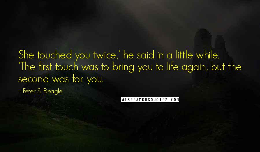 Peter S. Beagle Quotes: She touched you twice,' he said in a little while. 'The first touch was to bring you to life again, but the second was for you.