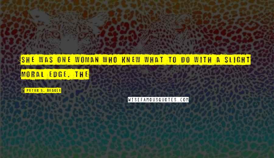 Peter S. Beagle Quotes: She was one woman who knew what to do with a slight moral edge. The