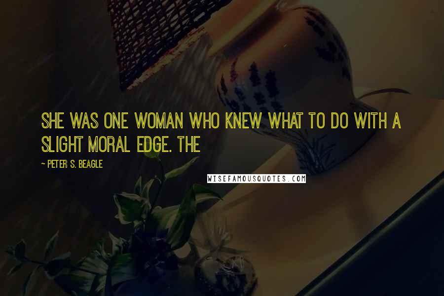 Peter S. Beagle Quotes: She was one woman who knew what to do with a slight moral edge. The