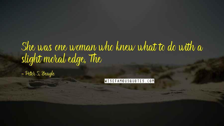 Peter S. Beagle Quotes: She was one woman who knew what to do with a slight moral edge. The