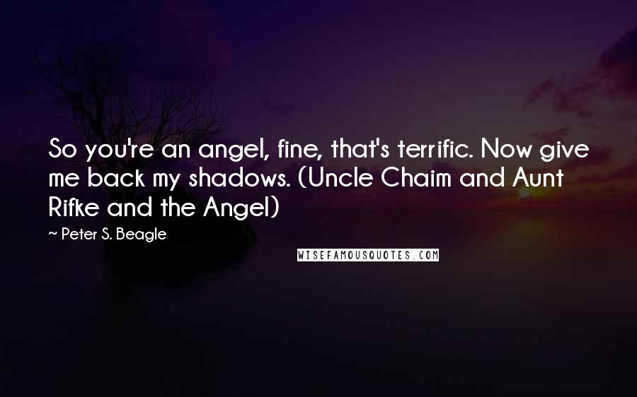 Peter S. Beagle Quotes: So you're an angel, fine, that's terrific. Now give me back my shadows. (Uncle Chaim and Aunt Rifke and the Angel)