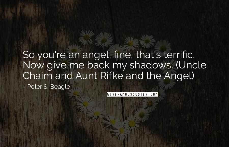 Peter S. Beagle Quotes: So you're an angel, fine, that's terrific. Now give me back my shadows. (Uncle Chaim and Aunt Rifke and the Angel)