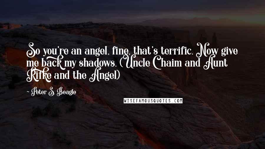 Peter S. Beagle Quotes: So you're an angel, fine, that's terrific. Now give me back my shadows. (Uncle Chaim and Aunt Rifke and the Angel)