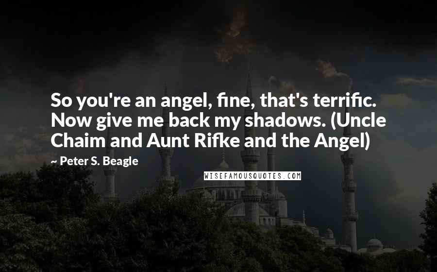 Peter S. Beagle Quotes: So you're an angel, fine, that's terrific. Now give me back my shadows. (Uncle Chaim and Aunt Rifke and the Angel)